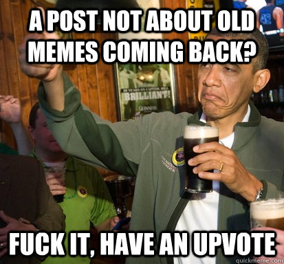 A post not about old memes coming back? Fuck it, Have an upvote  Upvote Obama