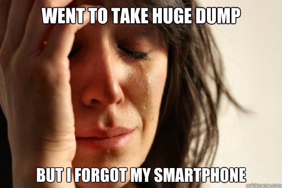went to take huge dump but i forgot my smartphone  First World Problems