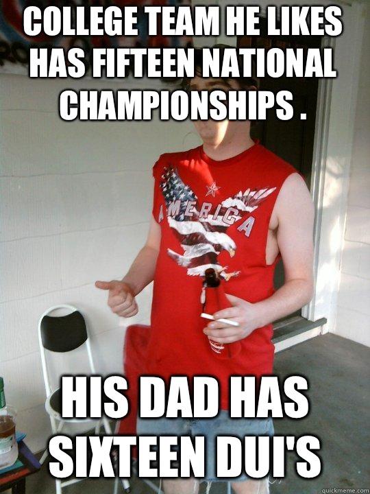 College team he likes has fifteen national championships . His dad has Sixteen DUI's   Redneck Randal