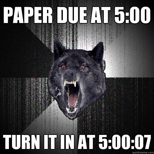 Paper due at 5:00 Turn it in at 5:00:07  Insanity Wolf