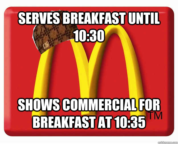 Serves breakfast until 10:30 Shows commercial for breakfast at 10:35 - Serves breakfast until 10:30 Shows commercial for breakfast at 10:35  Misc