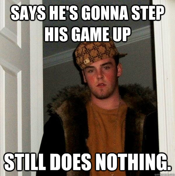 says he's gonna step his game up still does nothing.  Scumbag Steve