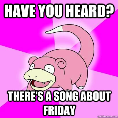 Have you heard? there's a song about friday  Slowpoke