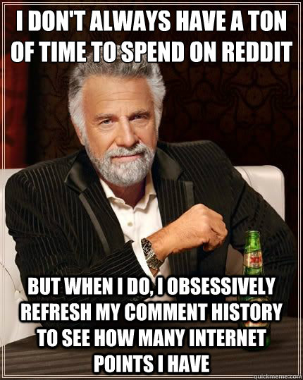 I don't always have a ton of time to spend on reddit but when i do, i obsessively refresh my comment history to see how many internet points i have  Dariusinterestingman