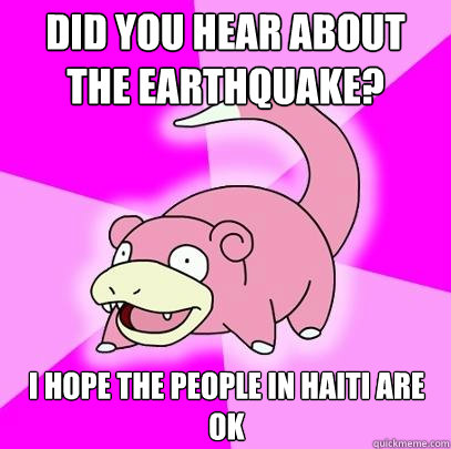 Did you hear about the earthquake? I hope the people in haiti are ok  Slowpoke