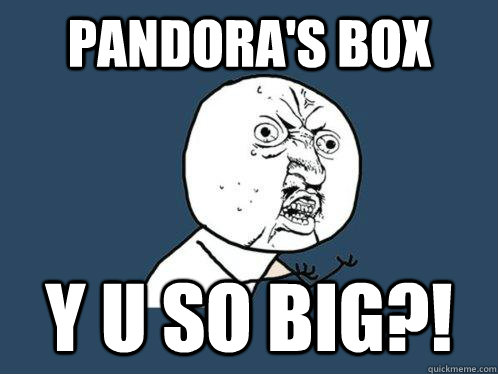 Pandora's Box y u so big?!  Y U No