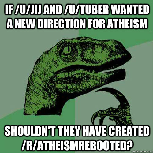 If /u/jij and /u/tuber wanted a new direction for atheism Shouldn't they have created /r/atheismrebooted? - If /u/jij and /u/tuber wanted a new direction for atheism Shouldn't they have created /r/atheismrebooted?  Philosoraptor