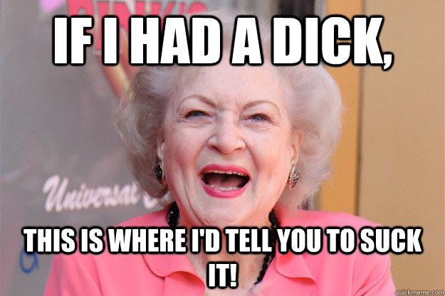 If I had a dick, this is where i'd tell you to suck it! - If I had a dick, this is where i'd tell you to suck it!  Betty White