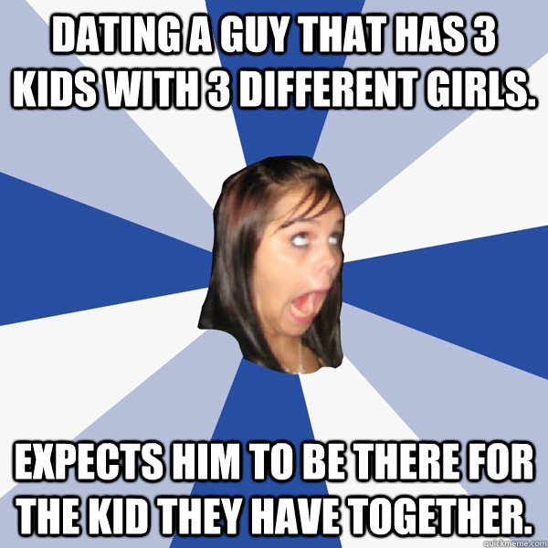 Dating a guy that has 3 kids with 3 different girls. Expects him to be there for the kid they have together.  Annoying Facebook Girl