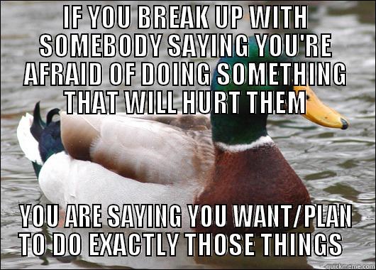 IF YOU BREAK UP WITH SOMEBODY SAYING YOU'RE AFRAID OF DOING SOMETHING THAT WILL HURT THEM YOU ARE SAYING YOU WANT/PLAN TO DO EXACTLY THOSE THINGS   Actual Advice Mallard
