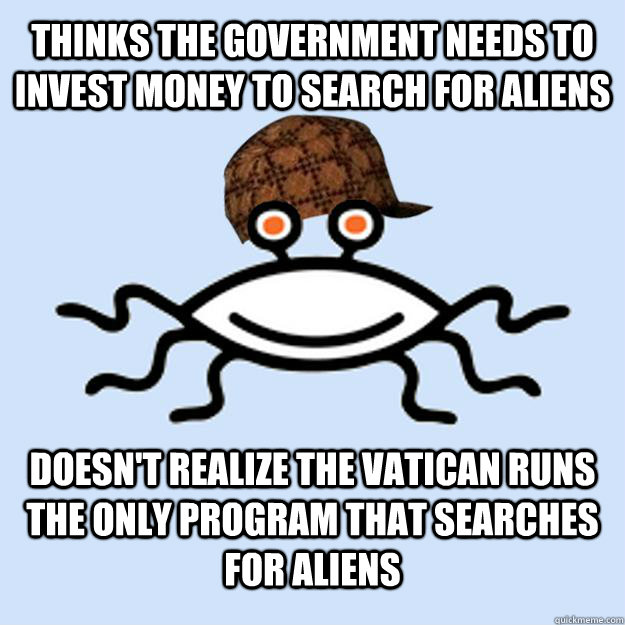 Thinks the government needs to invest money to search for Aliens  Doesn't realize the Vatican runs the only program that searches for Aliens  Scumbag rAtheism