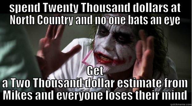 SPEND TWENTY THOUSAND DOLLARS AT NORTH COUNTRY AND NO ONE BATS AN EYE GET A TWO THOUSAND DOLLAR ESTIMATE FROM MIKES AND EVERYONE LOSES THEIR MIND Joker Mind Loss