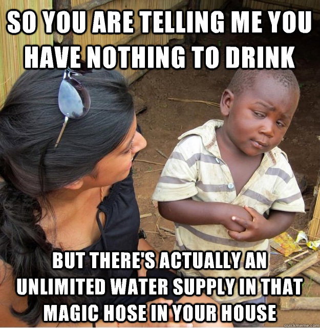 So you are telling me you have nothing to drink But there's actually an unlimited water supply in that magic hose in your house  Skeptical Third World Kid