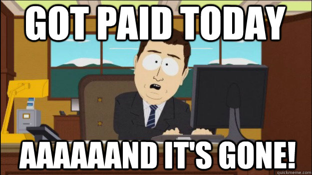 got paid today     aaaaaand it's gone!  Annnd Its gone