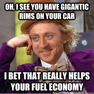 Oh, i see you have gigantic rims on your car I bet that really helps your fuel economy - Oh, i see you have gigantic rims on your car I bet that really helps your fuel economy  Condescending Wonka