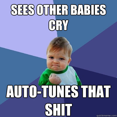 sees other babies cry auto-tunes that shit  Success Kid