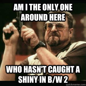 Am i the only one around here who hasn't caught a shiny in B/W 2 - Am i the only one around here who hasn't caught a shiny in B/W 2  Am I The Only One Round Here