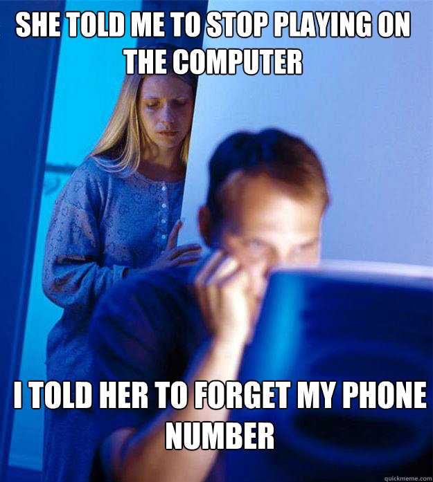 She told me to stop playing on the computer I told her to forget my phone number  Redditors Wife