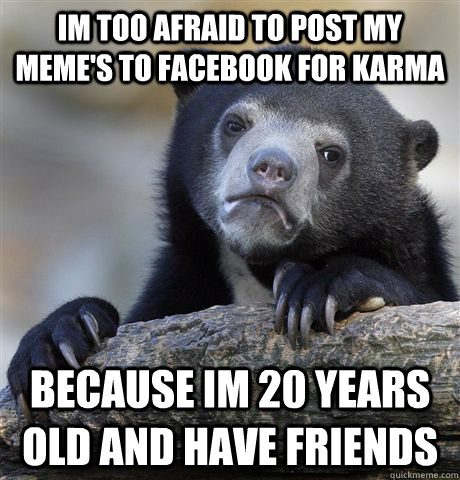 im too afraid to post my meme's to facebook for karma because im 20 years old and have friends - im too afraid to post my meme's to facebook for karma because im 20 years old and have friends  Confession Bear