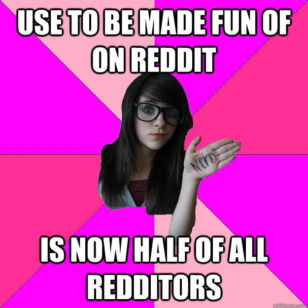 Use to be made fun of on Reddit Is now half of all Redditors  Idiot Nerd Girl