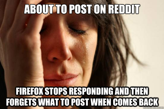 about to post on reddit Firefox stops responding and then forgets what to post when comes back  First World Problems
