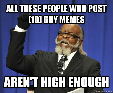 All these people who post [10] guy memes Aren't high enough  Too Damn High