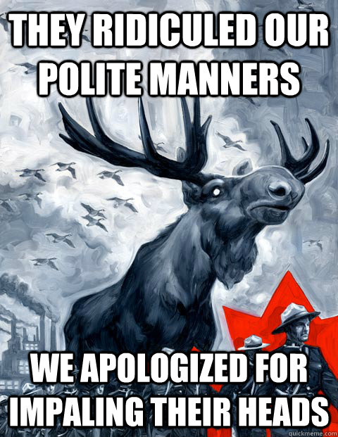 They ridiculed our polite manners We apologized for impaling their heads  Vindictive Canadian Moose Overlord