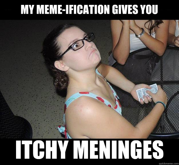 My meme-ification gives you itchy meninges  