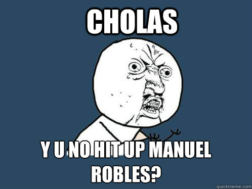 cholas y u no hit up manuel robles? - cholas y u no hit up manuel robles?  Y U No
