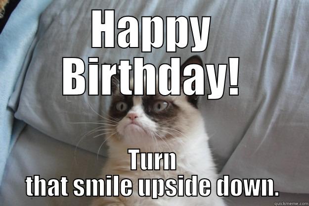 HAPPY BIRTHDAY! TURN THAT SMILE UPSIDE DOWN. Grumpy Cat