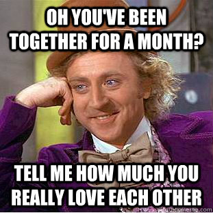 Oh you've been together for a month? Tell me how much you really love each other  Condescending Wonka