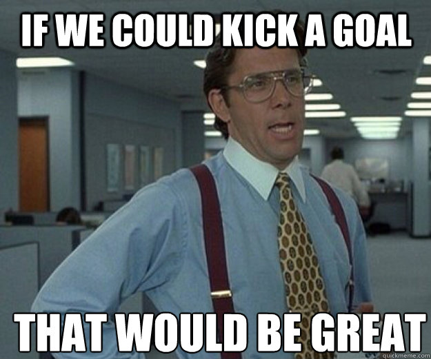 If we could kick a goal THAT WOULD BE GREAT  that would be great