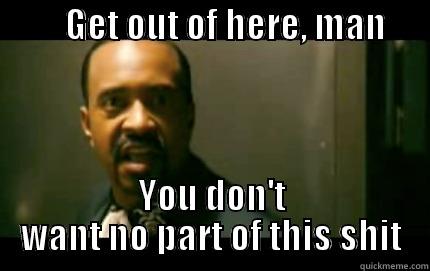          GET OUT OF HERE, MAN          YOU DON'T WANT NO PART OF THIS SHIT Misc