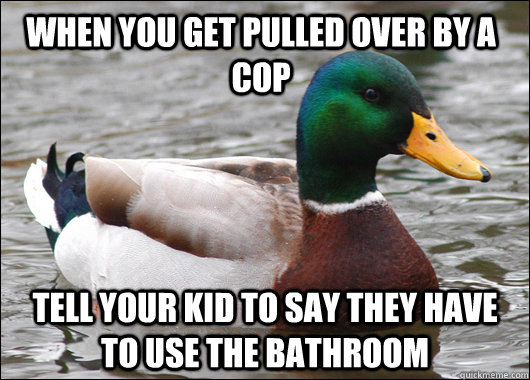 When you get pulled over by a cop tell your kid to say they have to use the bathroom  Actual Advice Mallard