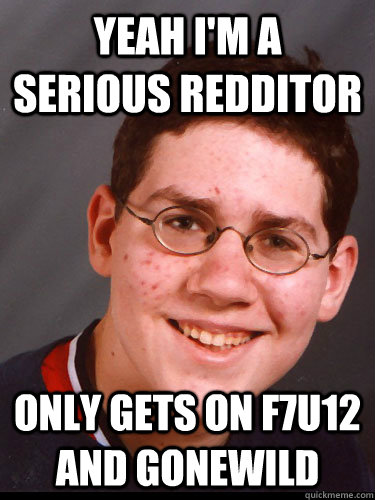 yeah i'm a serious redditor only gets on f7u12 and gonewild  