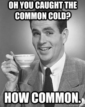 Oh you caught the common cold? How COMMON. - Oh you caught the common cold? How COMMON.  condescending posh guy