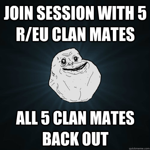 Join session with 5 r/eu clan mates all 5 clan mates back out  Forever Alone