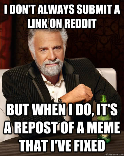 I don't always submit a link on reddit but when I do, it's a repost of a meme that i've fixed  - I don't always submit a link on reddit but when I do, it's a repost of a meme that i've fixed   The Most Interesting Man In The World