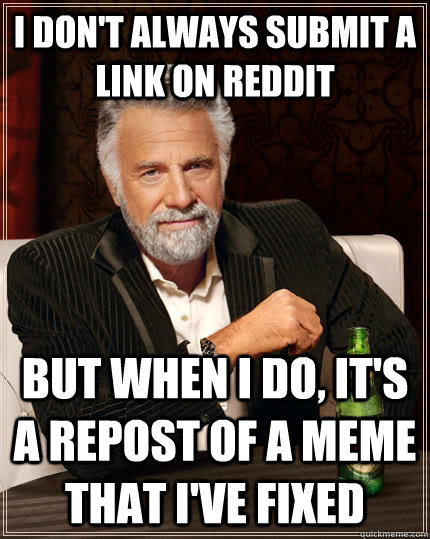 I don't always submit a link on reddit but when I do, it's a repost of a meme that i've fixed   The Most Interesting Man In The World