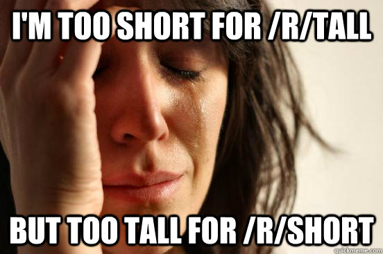 I'm too short for /r/Tall but too tall for /r/short  First World Problems