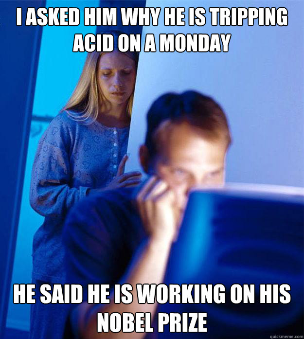 I asked him why he is tripping acid on a monday He said he is working on his nobel prize - I asked him why he is tripping acid on a monday He said he is working on his nobel prize  Redditors Wife