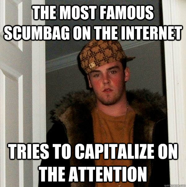 the most famous scumbag on the internet tries to capitalize on the attention - the most famous scumbag on the internet tries to capitalize on the attention  Scumbag Steve