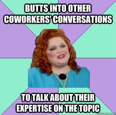 butts into other coworkers' conversations to talk about their expertise on the topic - butts into other coworkers' conversations to talk about their expertise on the topic  Misc