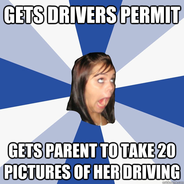 Gets drivers permit Gets parent to take 20 pictures of her driving  Annoying Facebook Girl