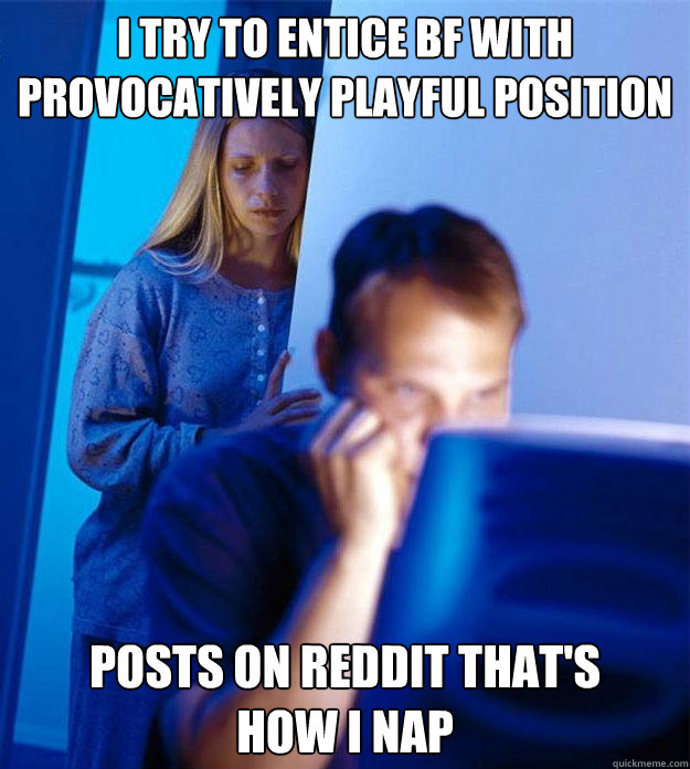 I TRY TO ENTICE BF WITH PROVOCATIVELY PLAYFUL POSITION POSTS ON REDDIT THAT'S 
HOW I NAP  Redditors Wife