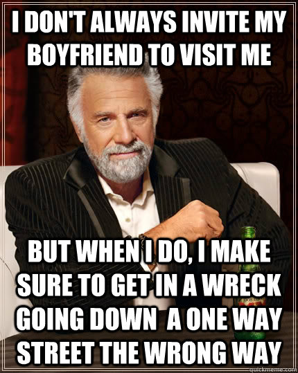 I don't always invite my boyfriend to visit me but when I do, I make sure to get in a wreck going down  a one way street the wrong way  The Most Interesting Man In The World
