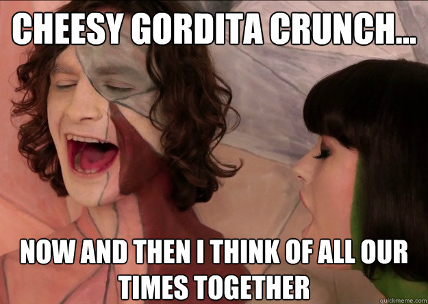Cheesy Gordita Crunch... Now and then I think of all our times together  Gotye
