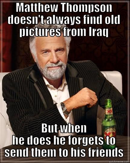 MATTHEW THOMPSON DOESN'T ALWAYS FIND OLD PICTURES FROM IRAQ BUT WHEN HE DOES HE FORGETS TO SEND THEM TO HIS FRIENDS The Most Interesting Man In The World