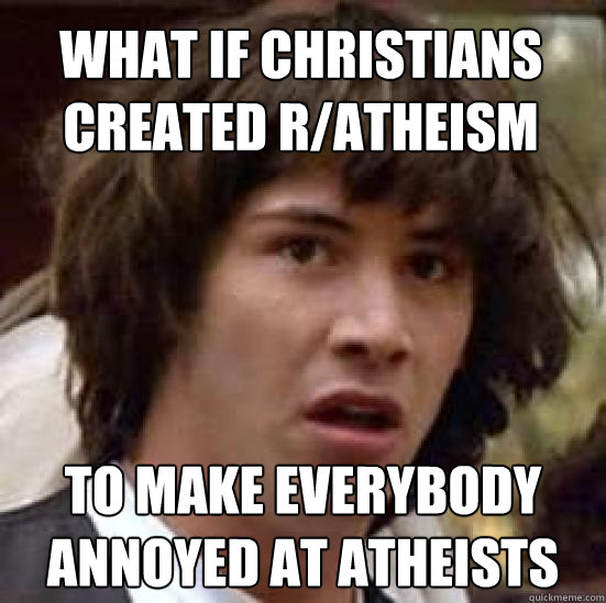 What if christians created r/atheism to make everybody annoyed at atheists - What if christians created r/atheism to make everybody annoyed at atheists  conspiracy keanu