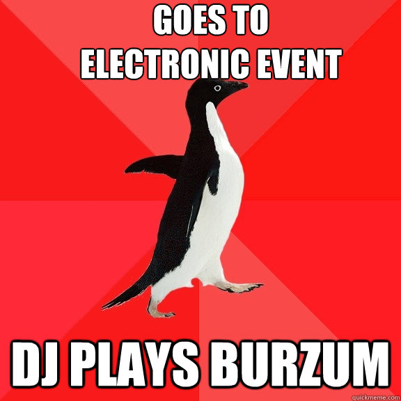goes to                   electronic event dj plays burzum  Socially Awesome Penguin